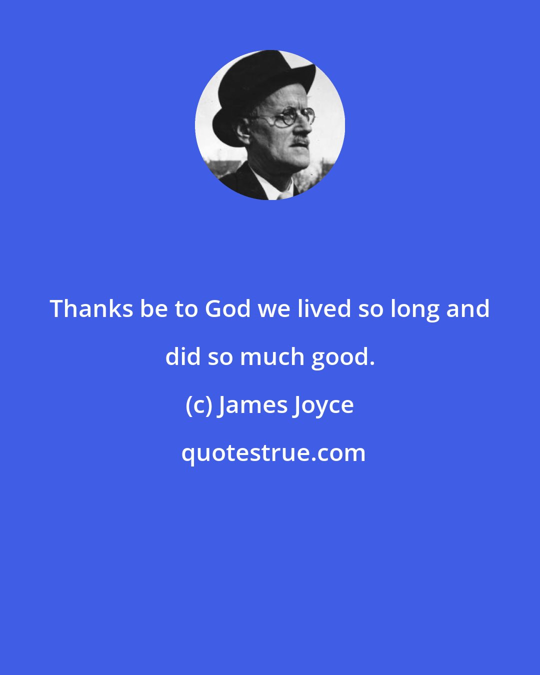 James Joyce: Thanks be to God we lived so long and did so much good.