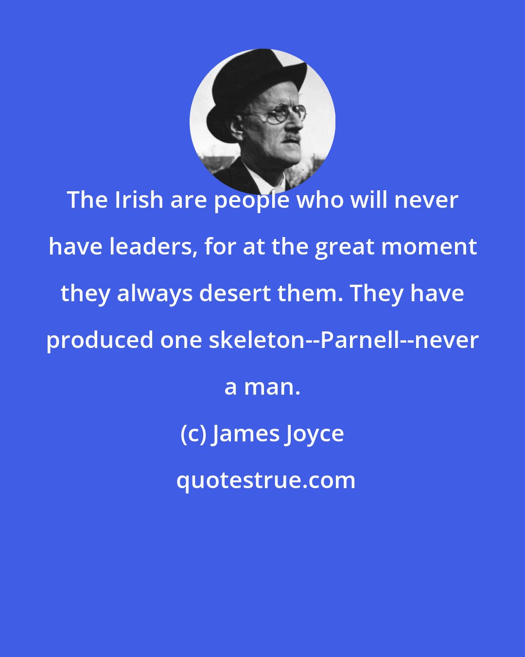 James Joyce: The Irish are people who will never have leaders, for at the great moment they always desert them. They have produced one skeleton--Parnell--never a man.