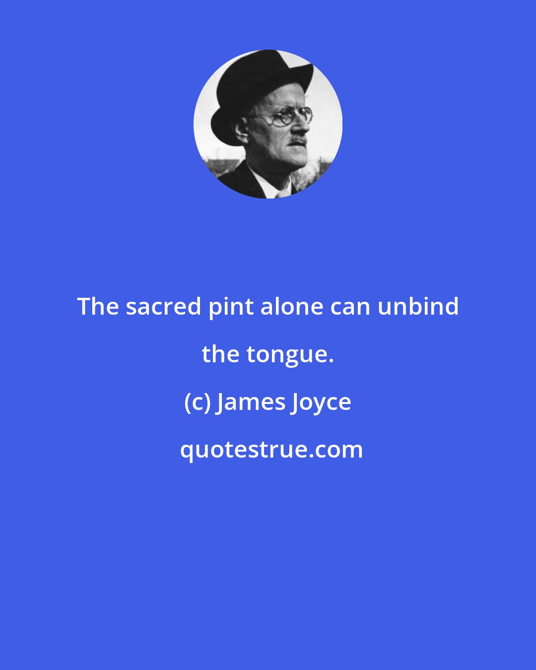 James Joyce: The sacred pint alone can unbind the tongue.