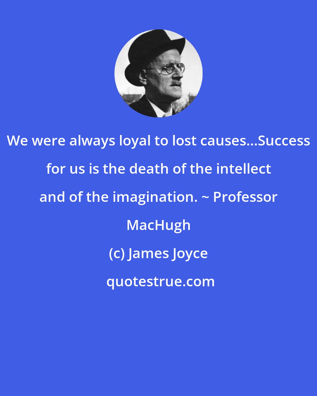 James Joyce: We were always loyal to lost causes...Success for us is the death of the intellect and of the imagination. ~ Professor MacHugh