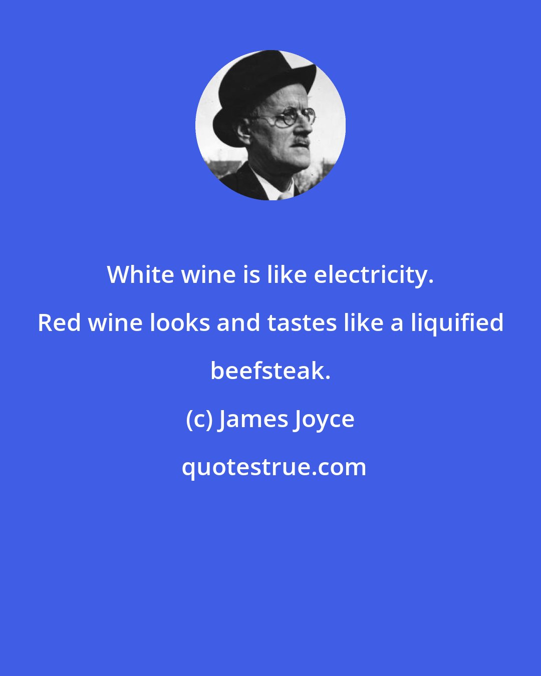 James Joyce: White wine is like electricity. Red wine looks and tastes like a liquified beefsteak.