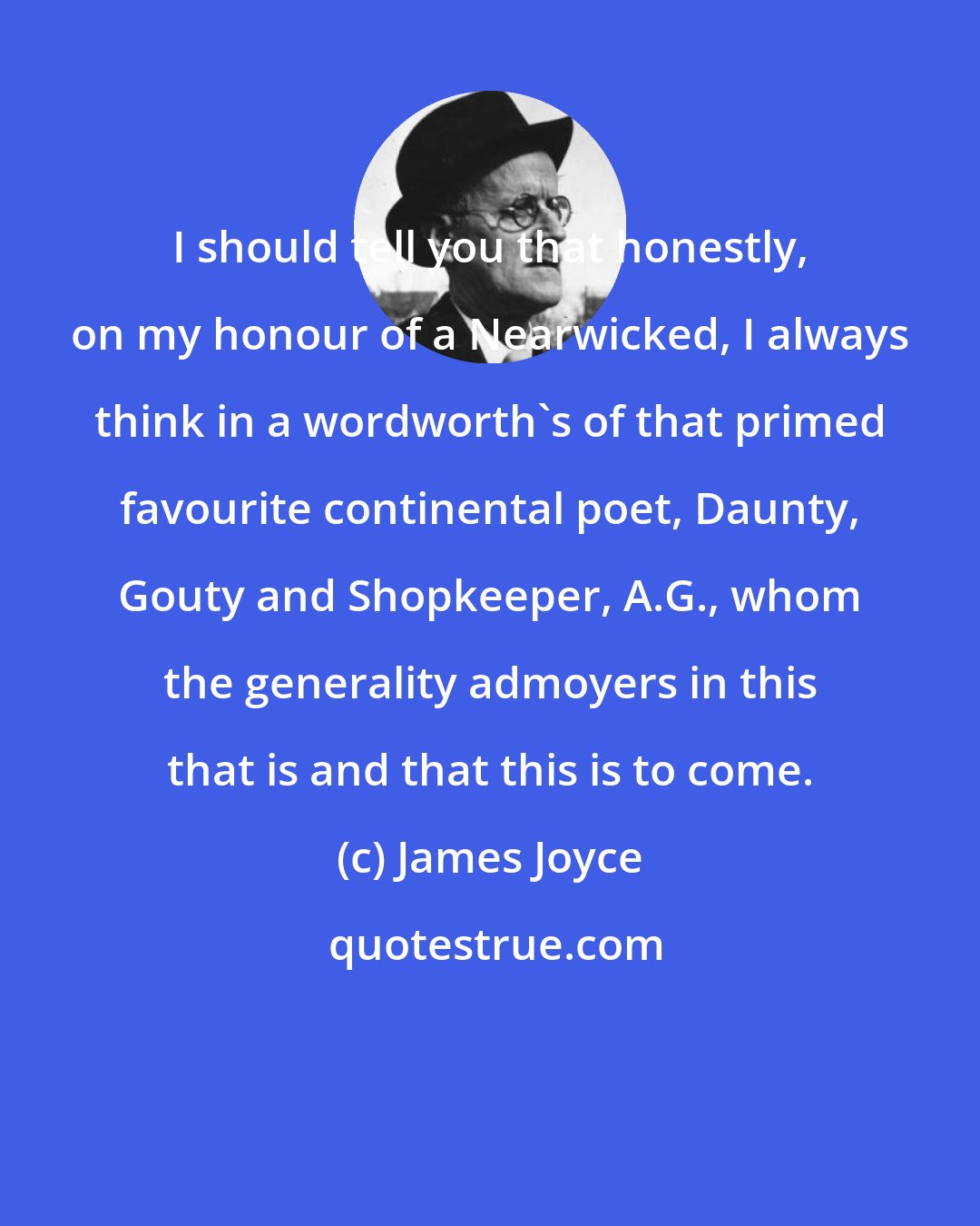 James Joyce: I should tell you that honestly, on my honour of a Nearwicked, I always think in a wordworth's of that primed favourite continental poet, Daunty, Gouty and Shopkeeper, A.G., whom the generality admoyers in this that is and that this is to come.