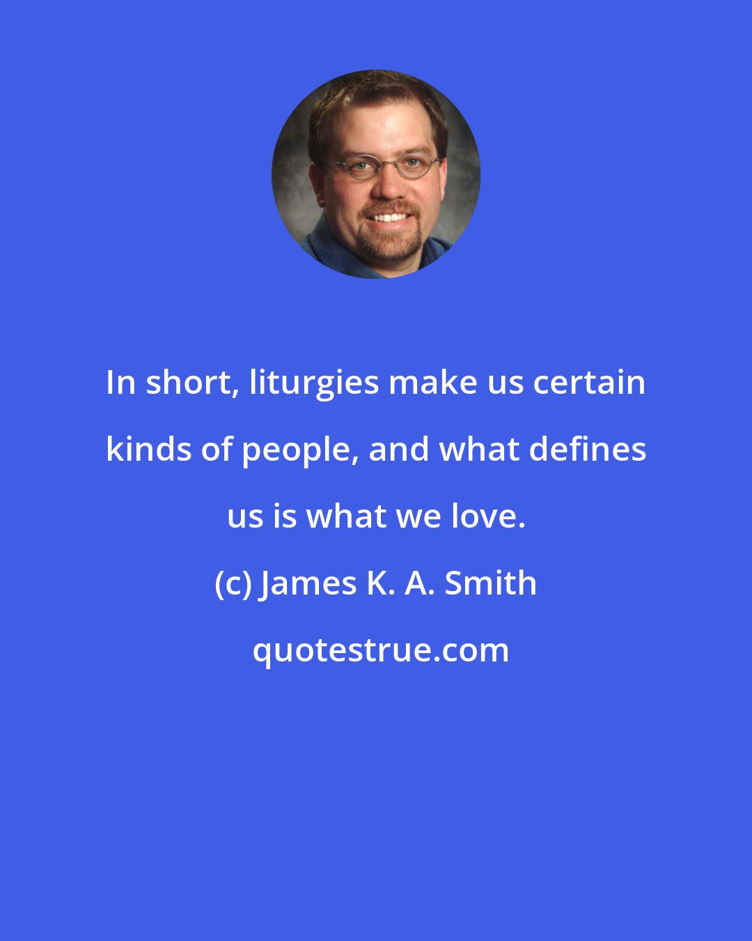 James K. A. Smith: In short, liturgies make us certain kinds of people, and what defines us is what we love.