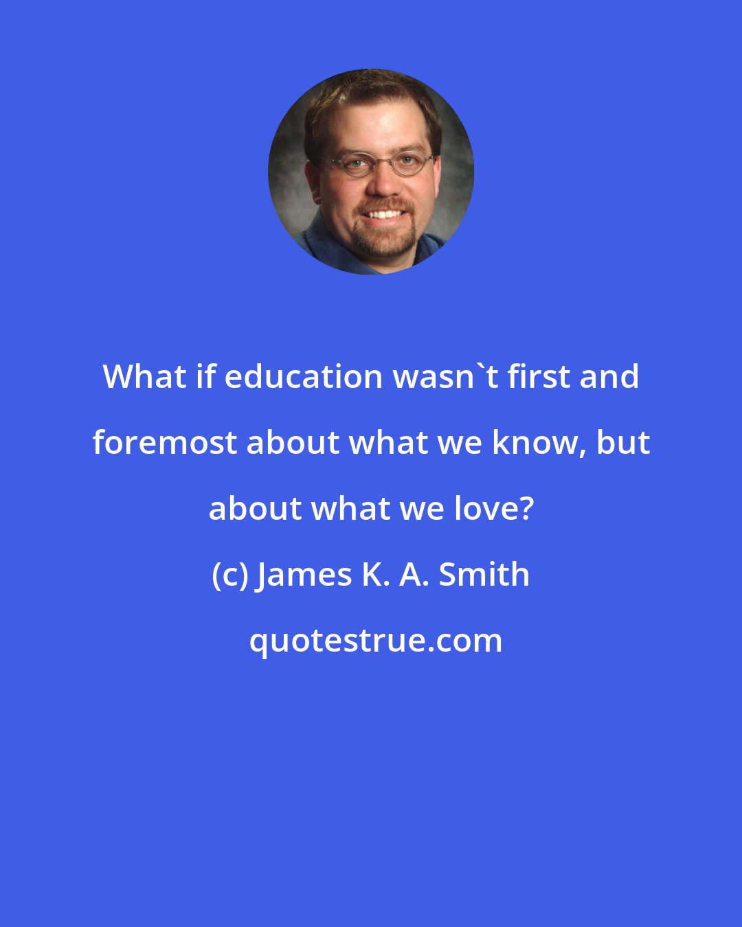 James K. A. Smith: What if education wasn't first and foremost about what we know, but about what we love?