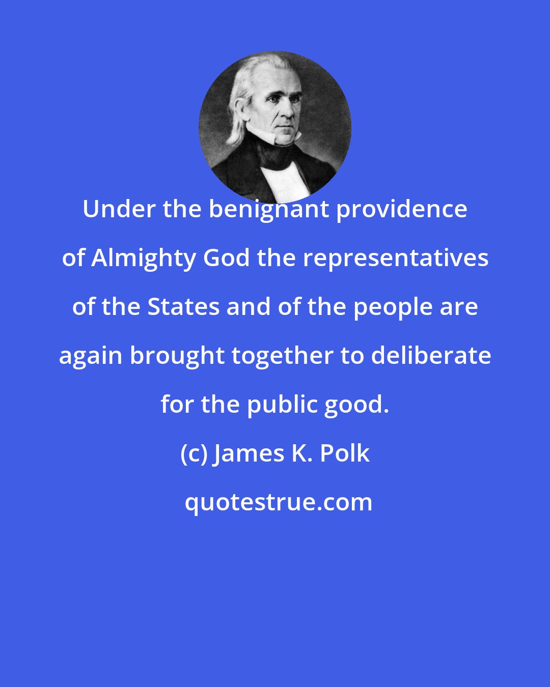 James K. Polk: Under the benignant providence of Almighty God the representatives of the States and of the people are again brought together to deliberate for the public good.