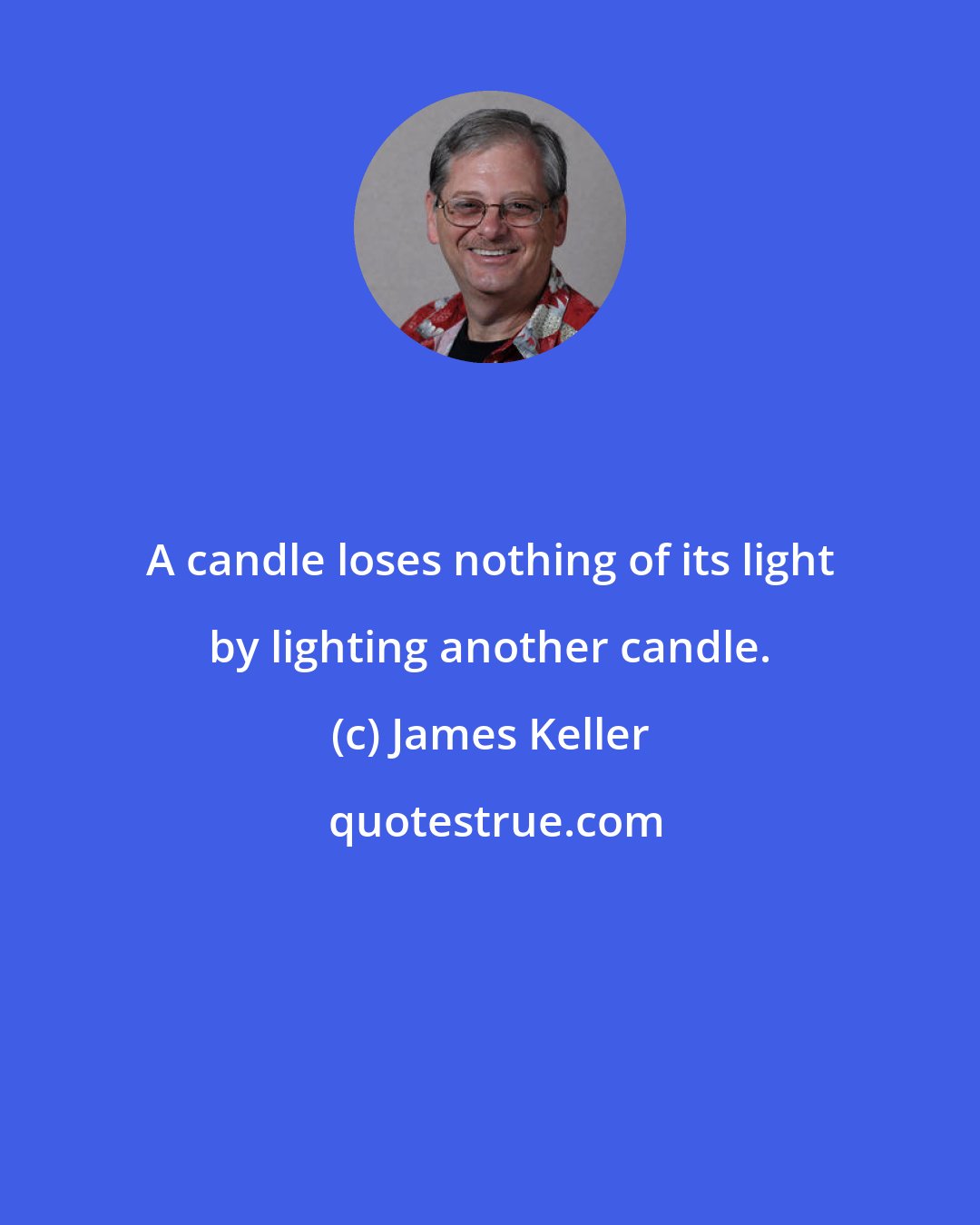 James Keller: A candle loses nothing of its light by lighting another candle.