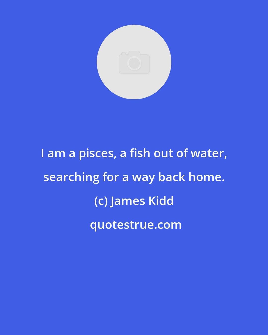 James Kidd: I am a pisces, a fish out of water, searching for a way back home.