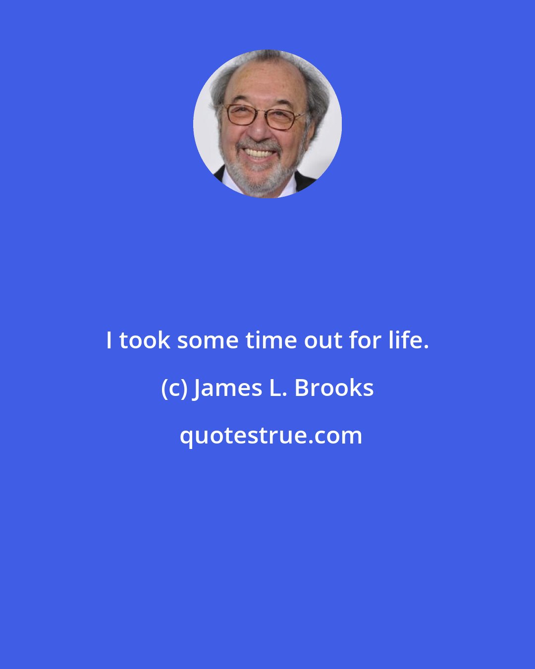 James L. Brooks: I took some time out for life.