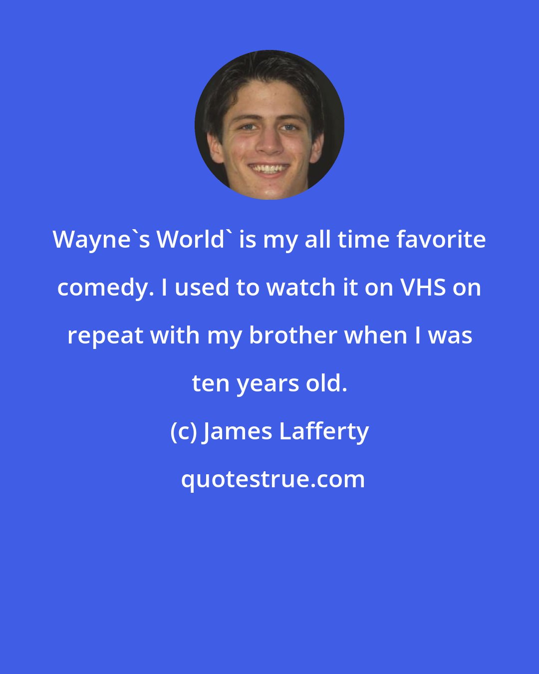James Lafferty: Wayne's World' is my all time favorite comedy. I used to watch it on VHS on repeat with my brother when I was ten years old.