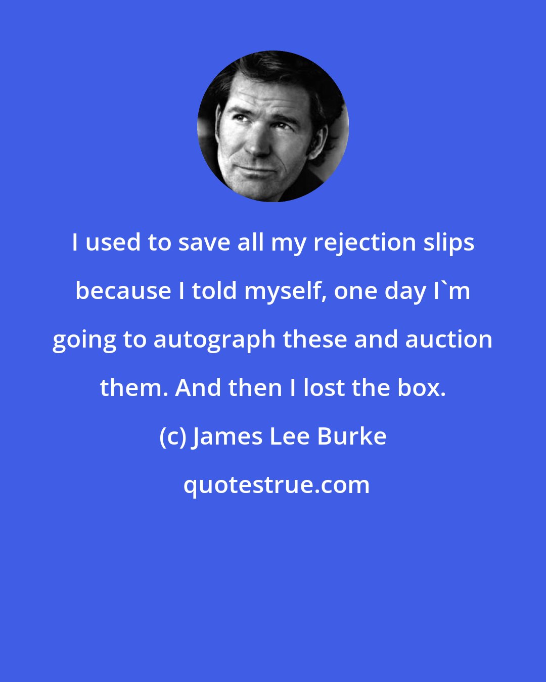 James Lee Burke: I used to save all my rejection slips because I told myself, one day I'm going to autograph these and auction them. And then I lost the box.