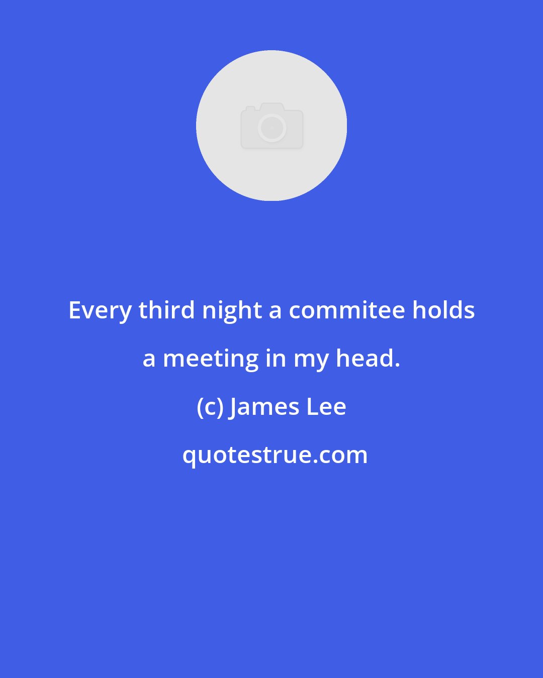 James Lee: Every third night a commitee holds a meeting in my head.