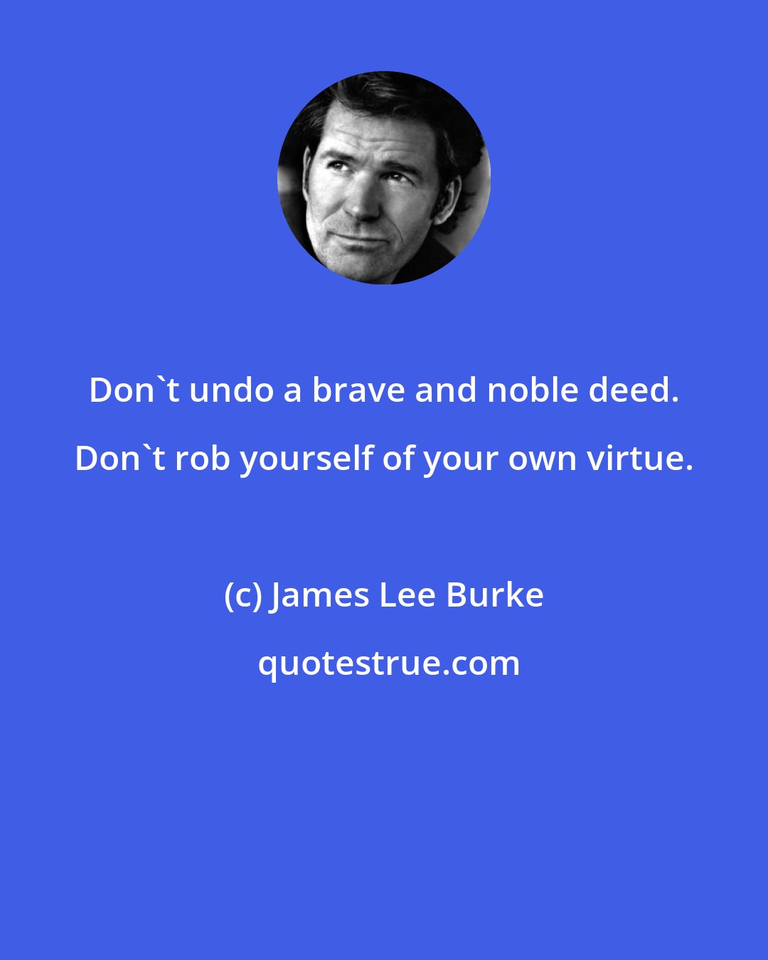 James Lee Burke: Don't undo a brave and noble deed. Don't rob yourself of your own virtue.