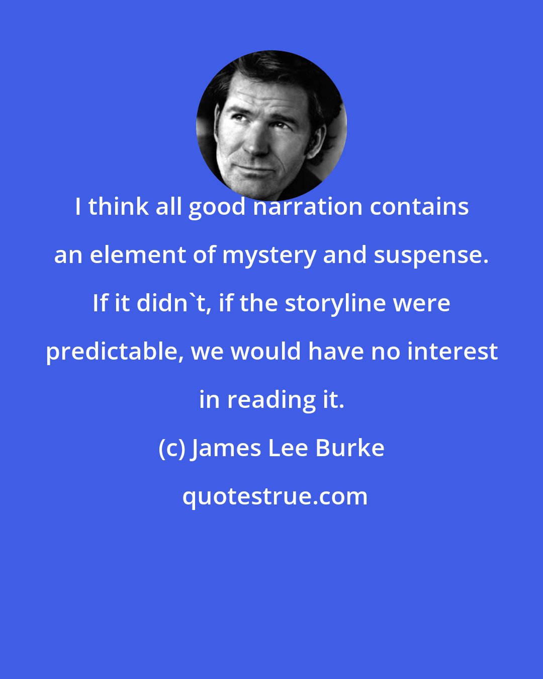 James Lee Burke: I think all good narration contains an element of mystery and suspense. If it didn't, if the storyline were predictable, we would have no interest in reading it.