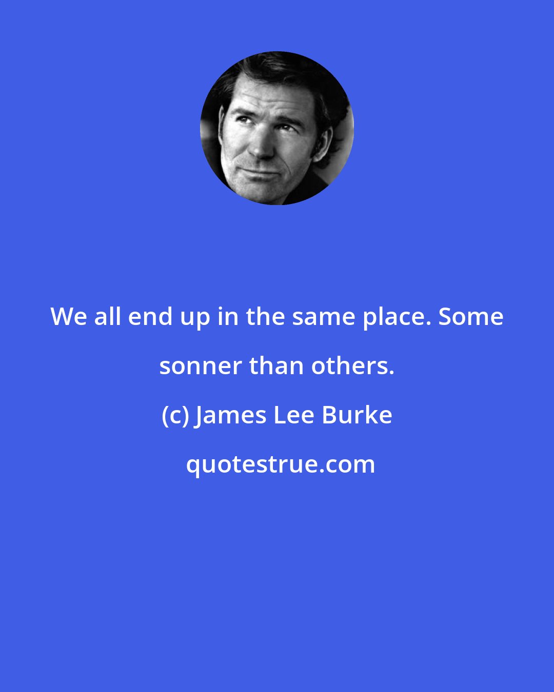 James Lee Burke: We all end up in the same place. Some sonner than others.