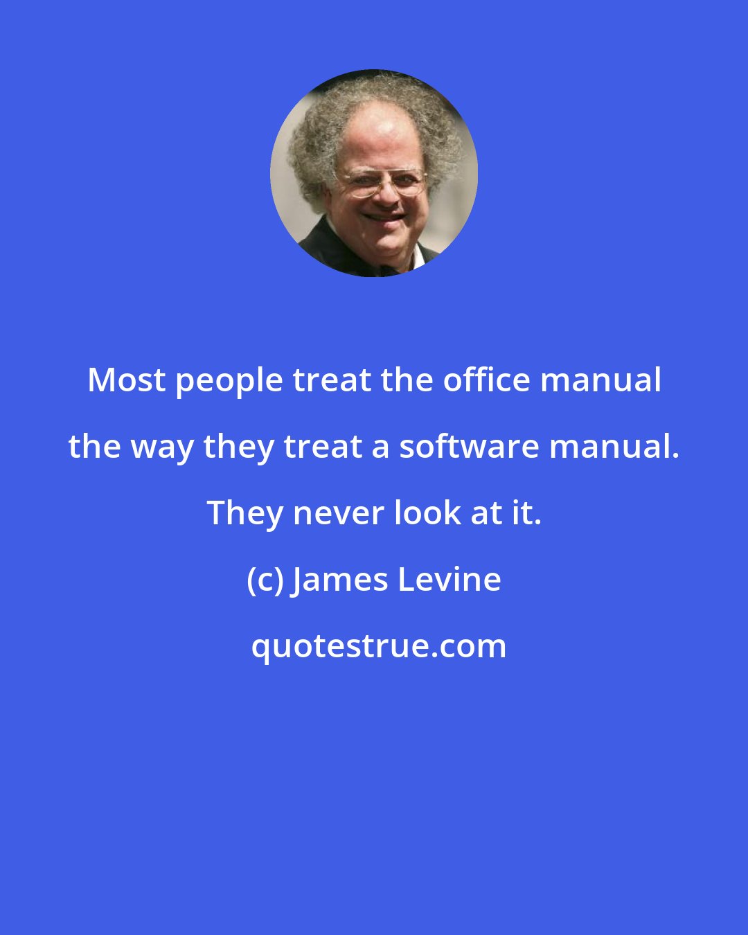 James Levine: Most people treat the office manual the way they treat a software manual. They never look at it.