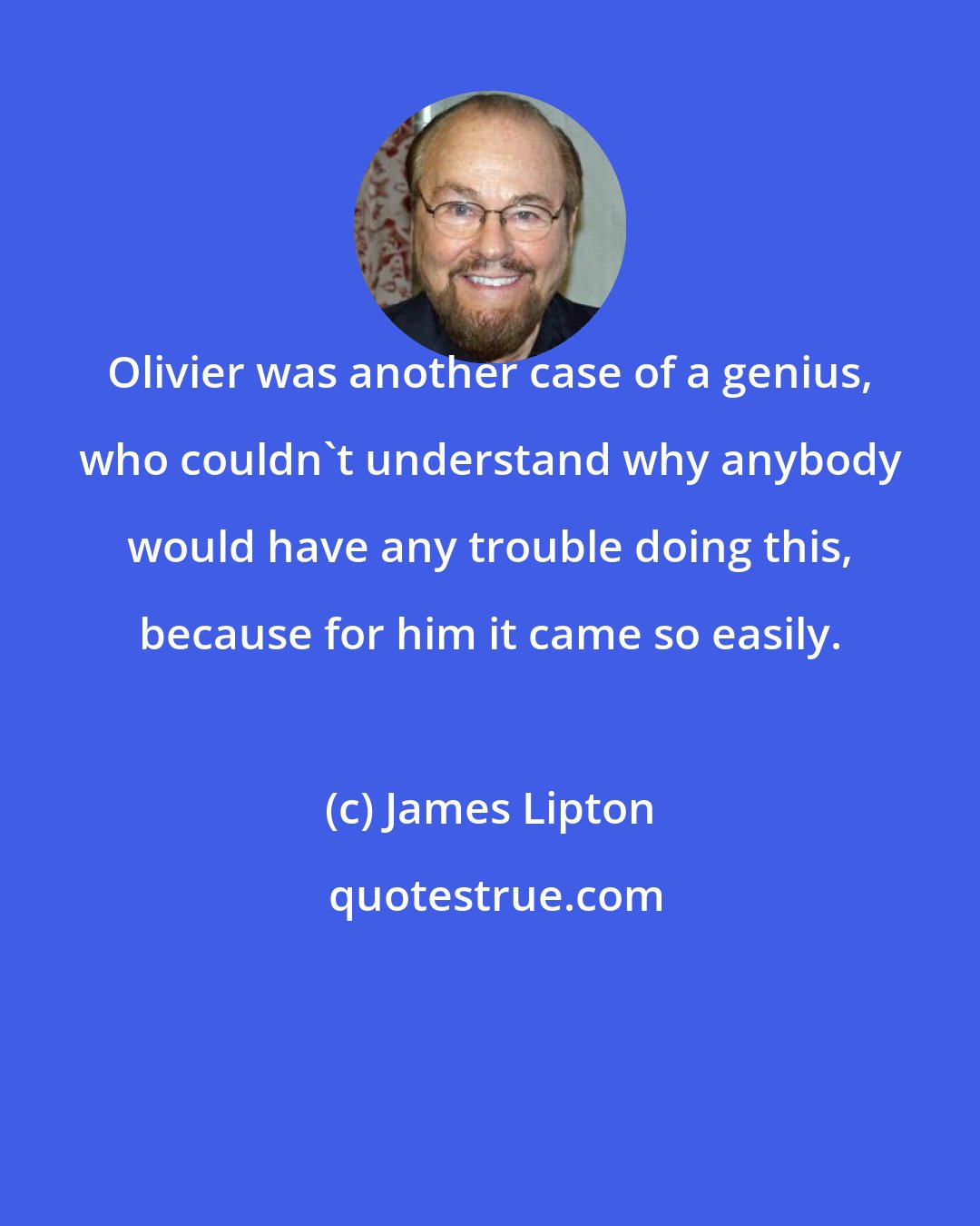 James Lipton: Olivier was another case of a genius, who couldn't understand why anybody would have any trouble doing this, because for him it came so easily.