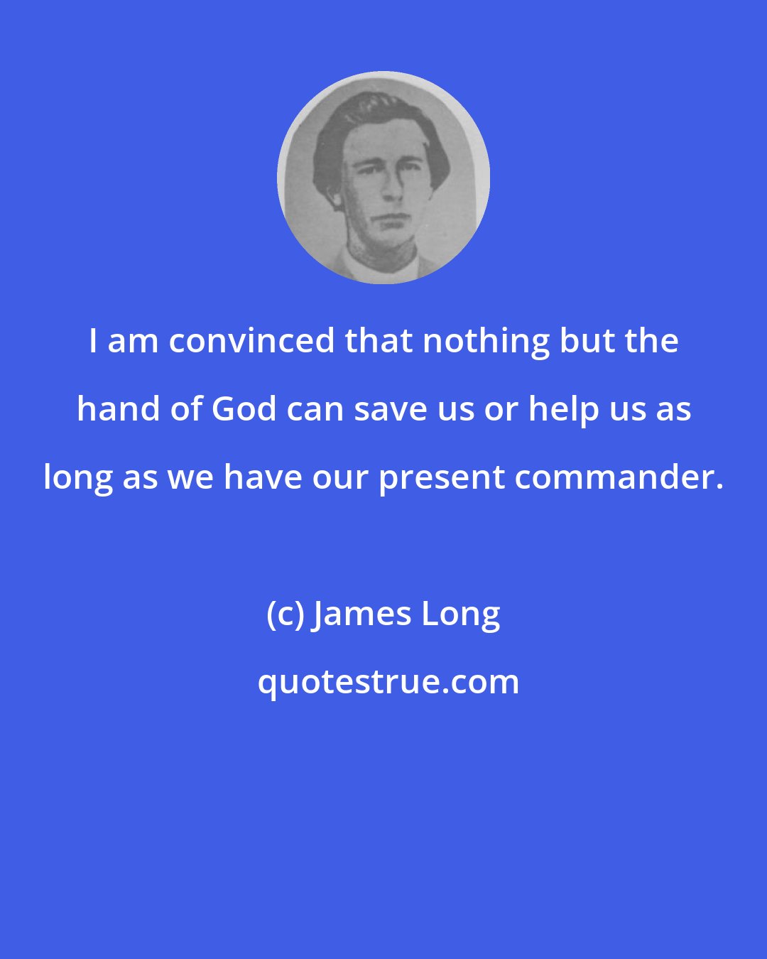 James Long: I am convinced that nothing but the hand of God can save us or help us as long as we have our present commander.