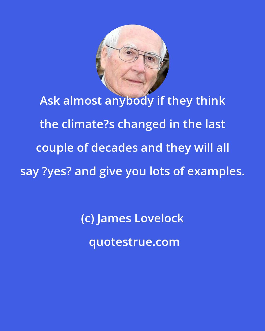 James Lovelock: Ask almost anybody if they think the climate?s changed in the last couple of decades and they will all say ?yes? and give you lots of examples.