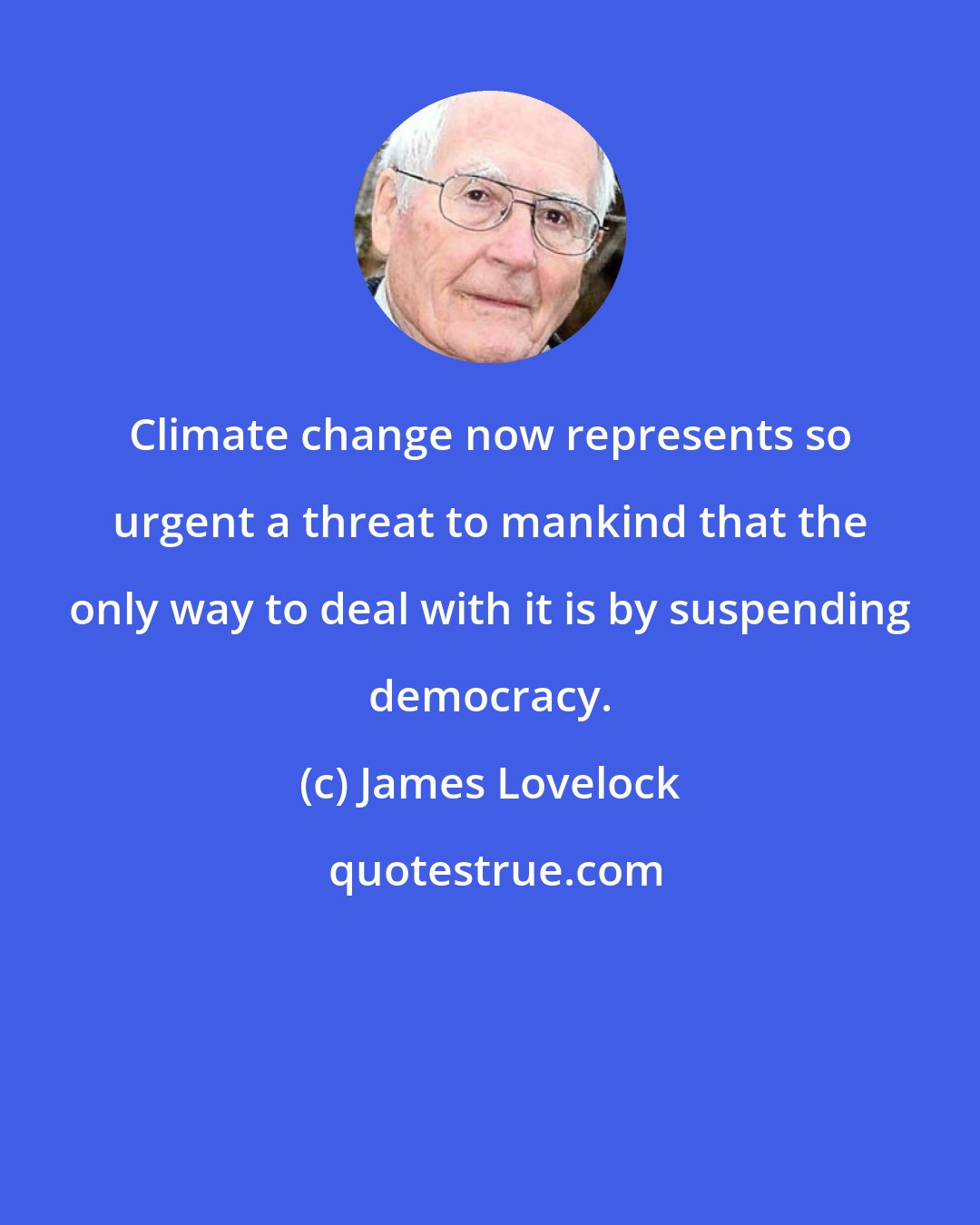 James Lovelock: Climate change now represents so urgent a threat to mankind that the only way to deal with it is by suspending democracy.