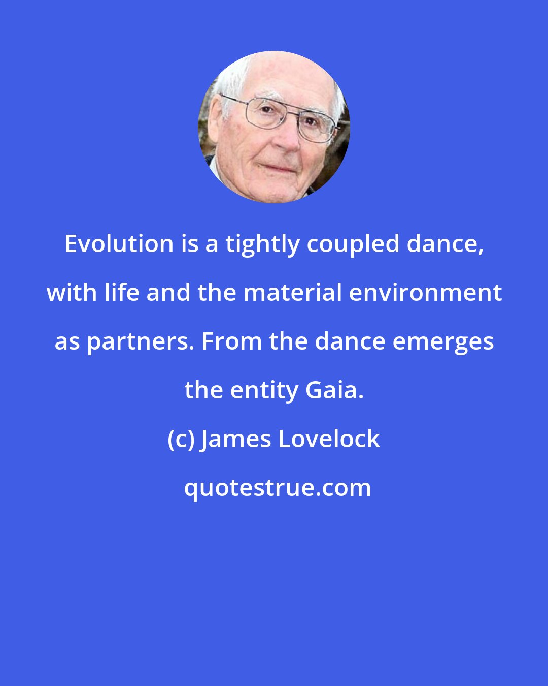 James Lovelock: Evolution is a tightly coupled dance, with life and the material environment as partners. From the dance emerges the entity Gaia.