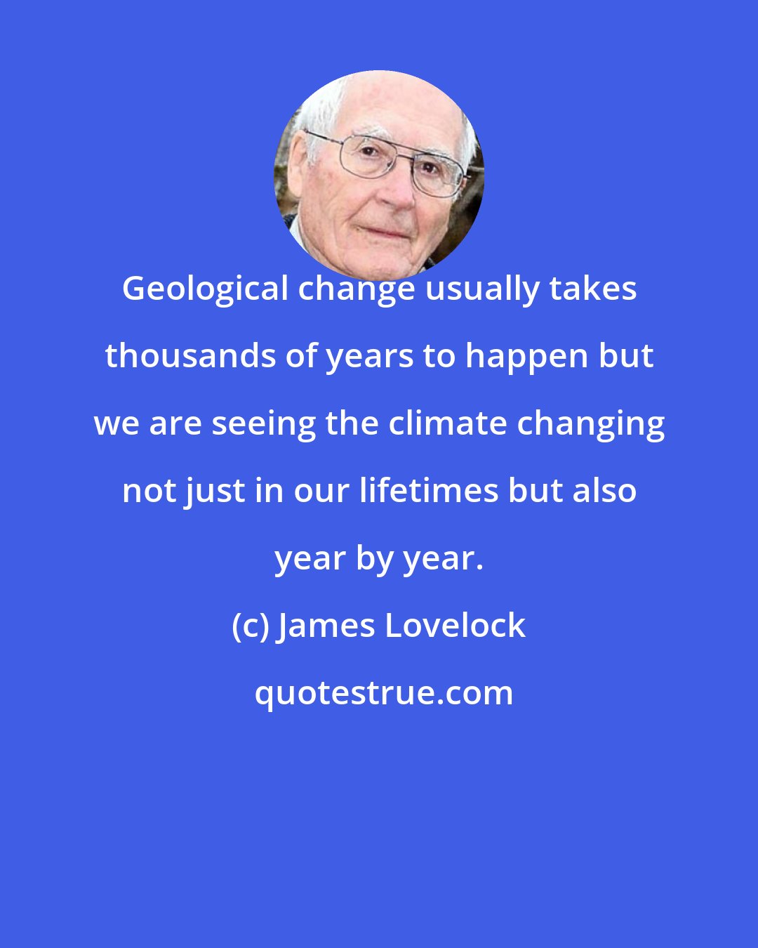 James Lovelock: Geological change usually takes thousands of years to happen but we are seeing the climate changing not just in our lifetimes but also year by year.