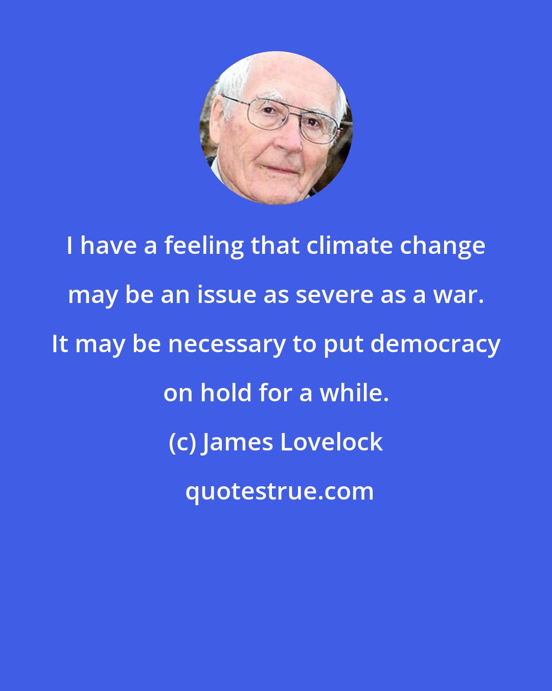 James Lovelock: I have a feeling that climate change may be an issue as severe as a war. It may be necessary to put democracy on hold for a while.