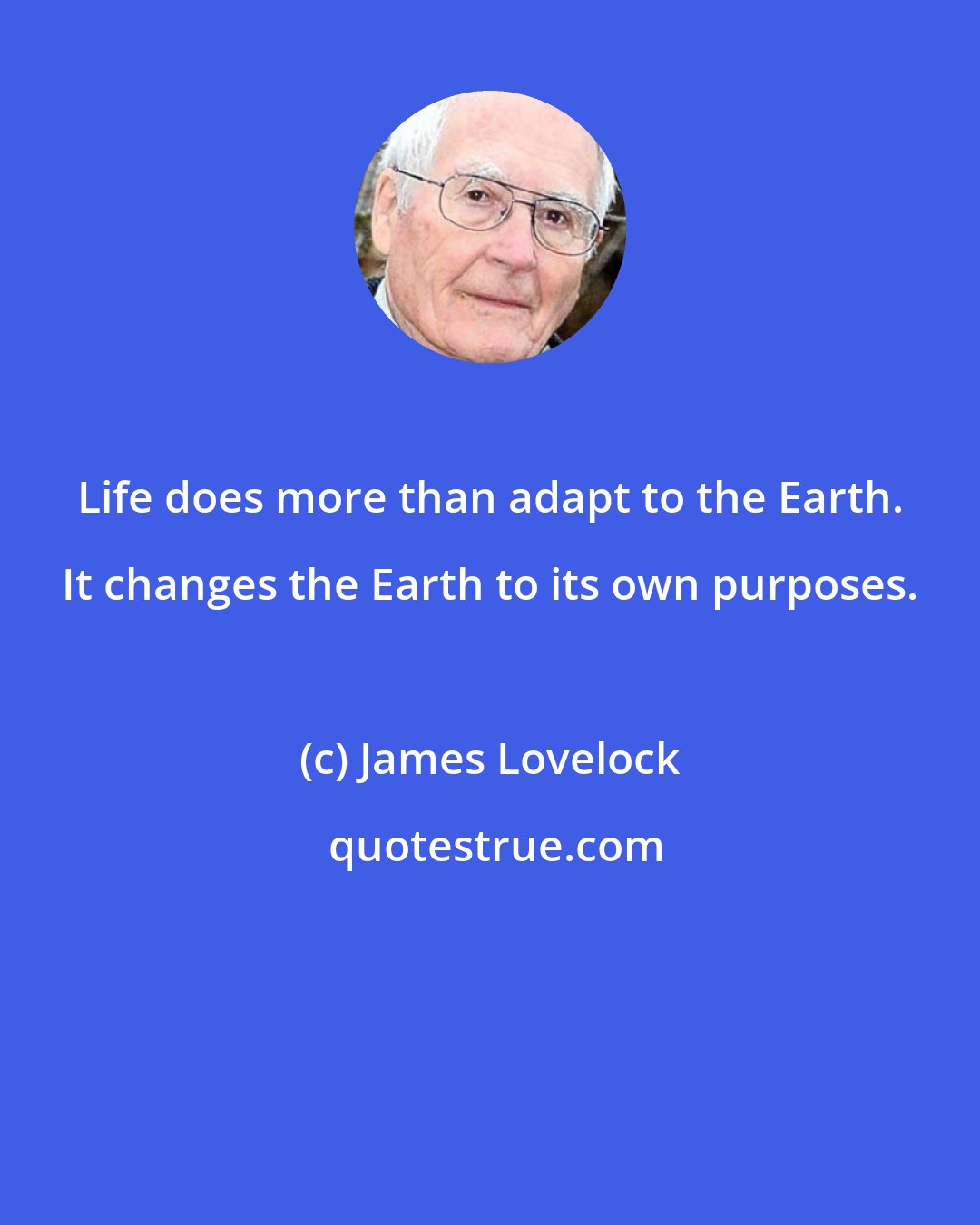 James Lovelock: Life does more than adapt to the Earth. It changes the Earth to its own purposes.