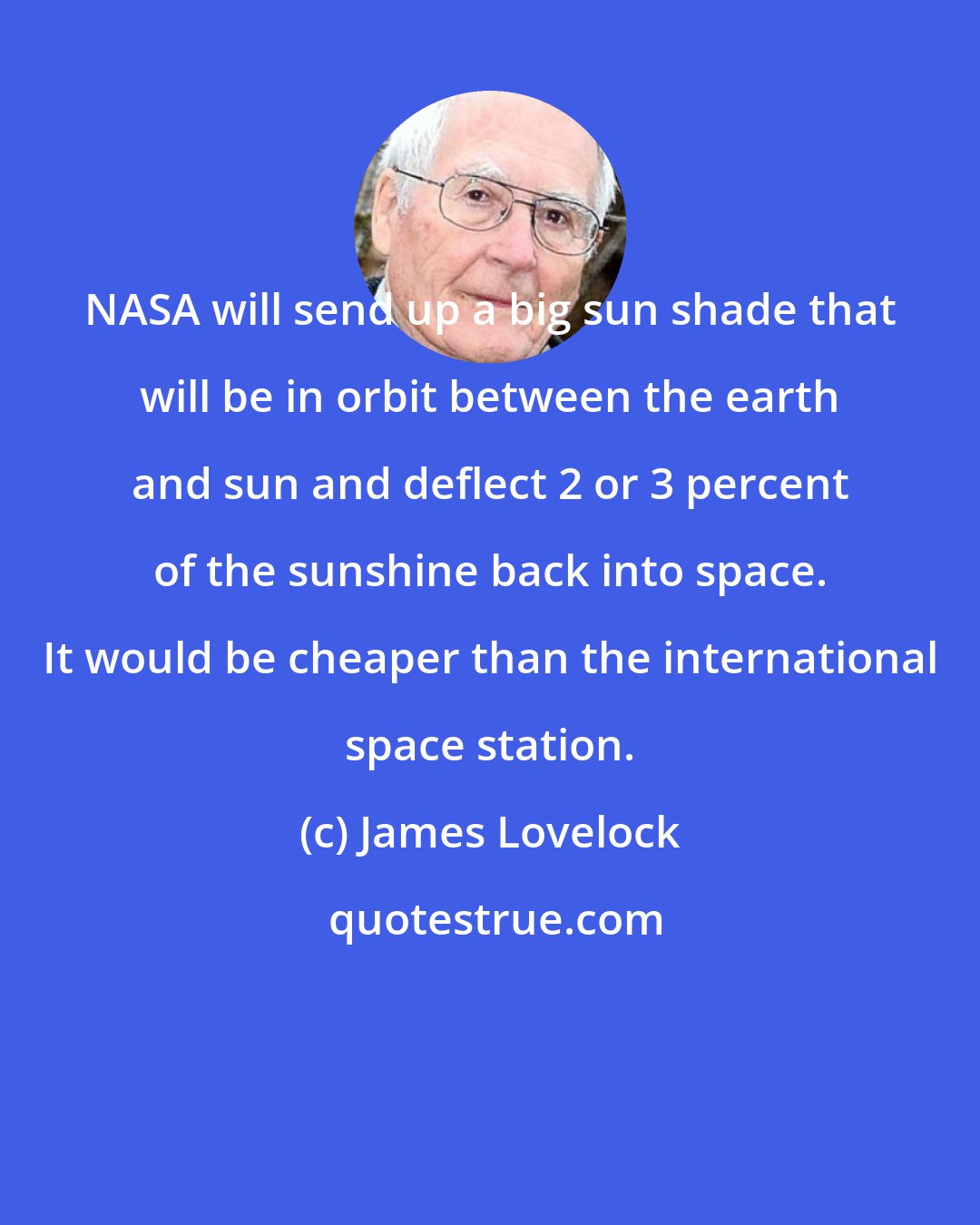 James Lovelock: NASA will send up a big sun shade that will be in orbit between the earth and sun and deflect 2 or 3 percent of the sunshine back into space. It would be cheaper than the international space station.