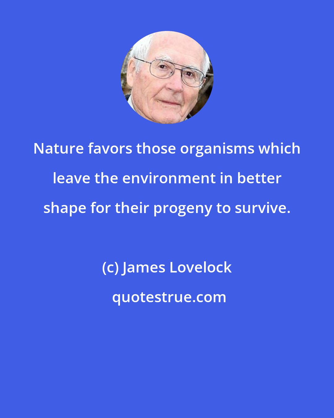 James Lovelock: Nature favors those organisms which leave the environment in better shape for their progeny to survive.