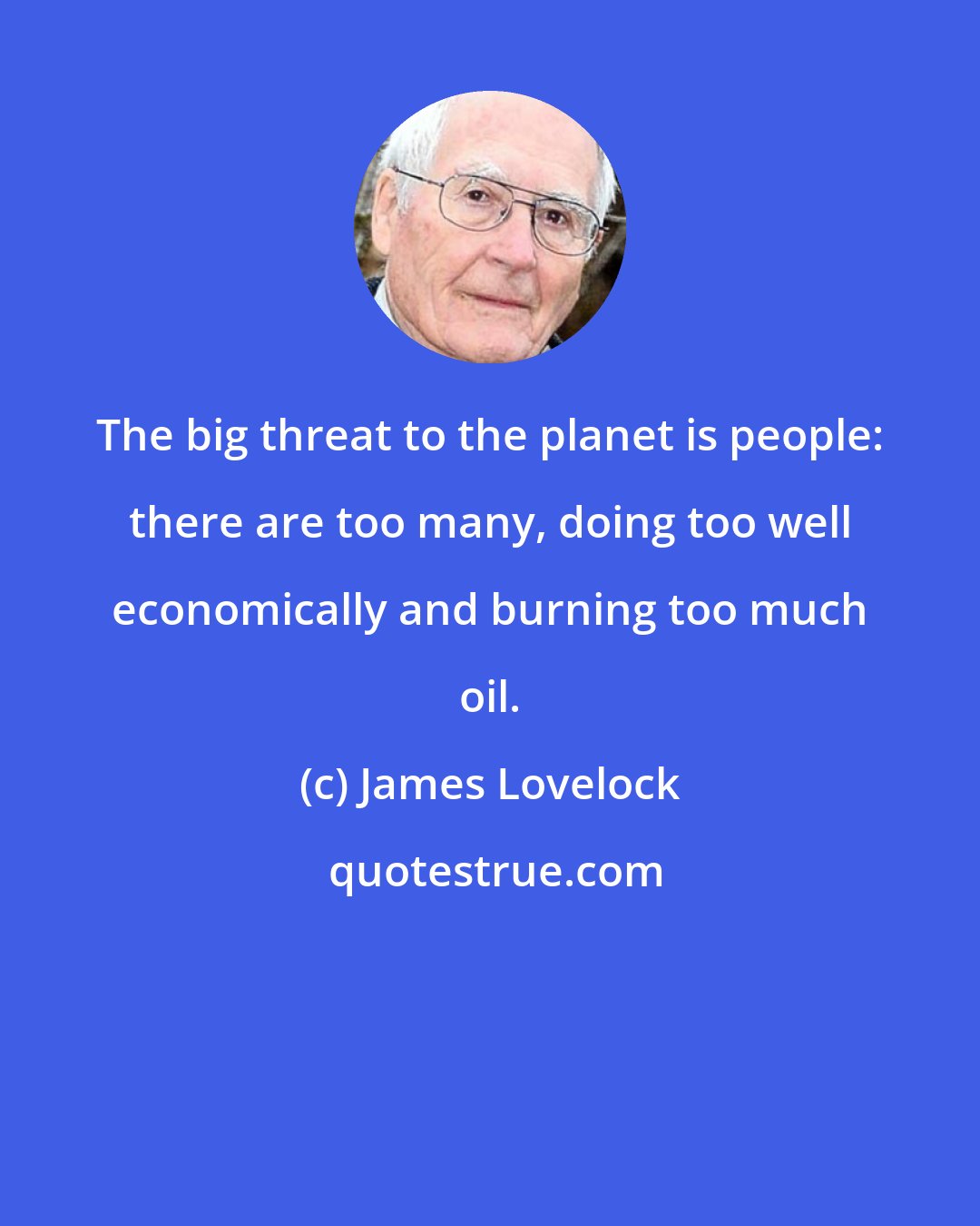 James Lovelock: The big threat to the planet is people: there are too many, doing too well economically and burning too much oil.