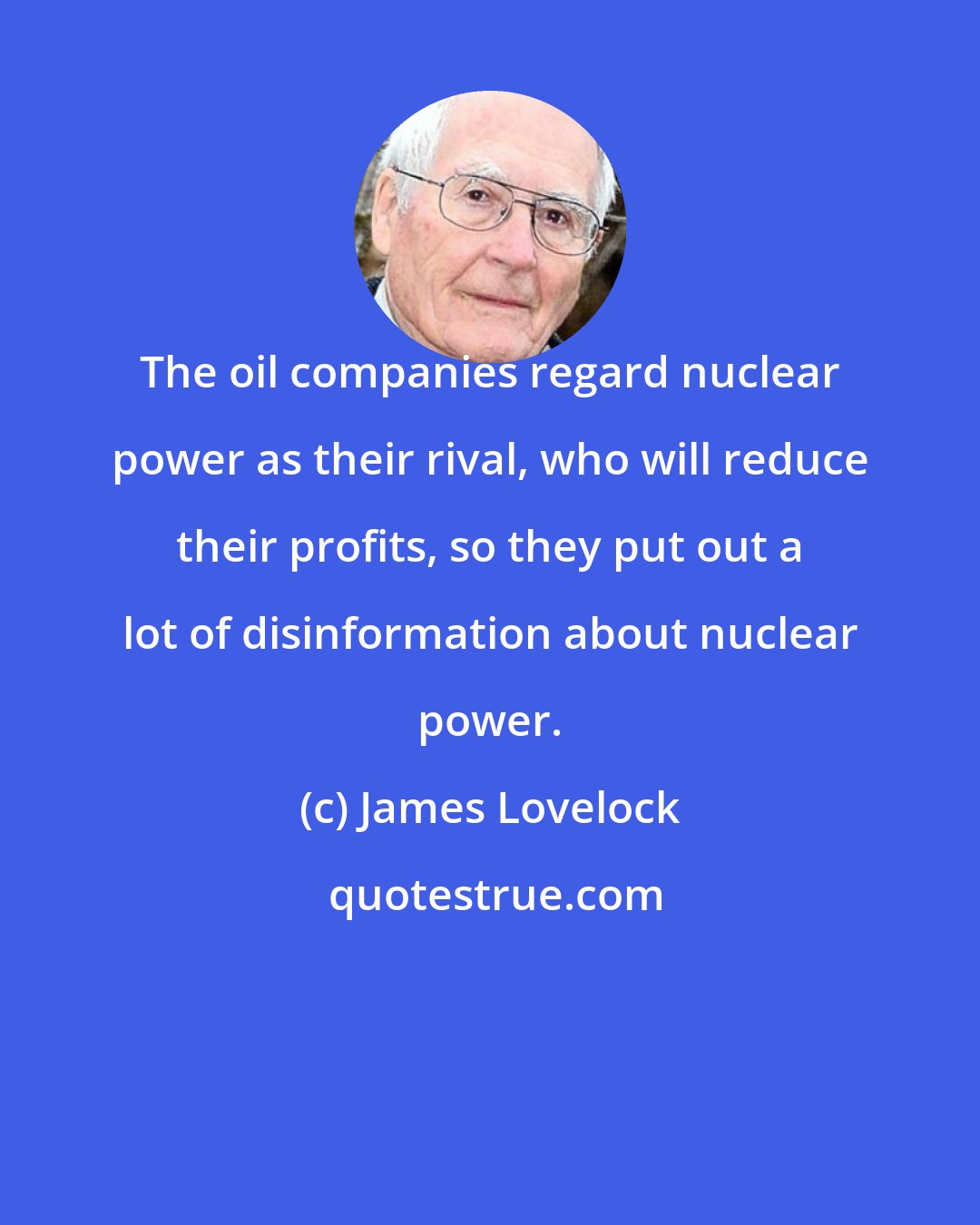 James Lovelock: The oil companies regard nuclear power as their rival, who will reduce their profits, so they put out a lot of disinformation about nuclear power.