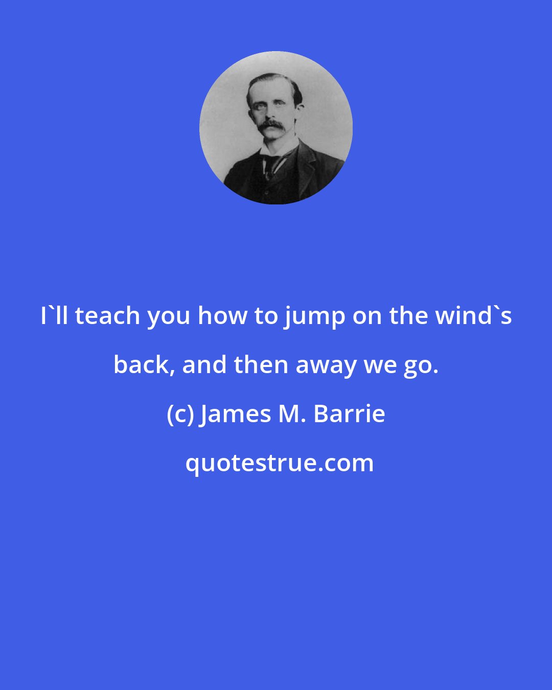 James M. Barrie: I'll teach you how to jump on the wind's back, and then away we go.