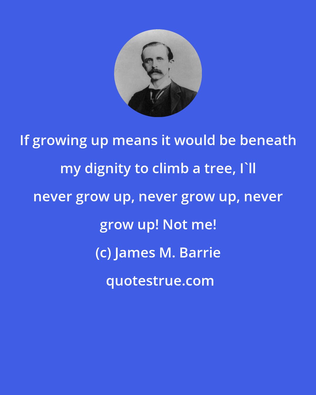 James M. Barrie: If growing up means it would be beneath my dignity to climb a tree, I'll never grow up, never grow up, never grow up! Not me!