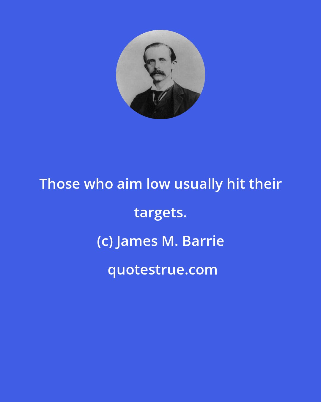 James M. Barrie: Those who aim low usually hit their targets.