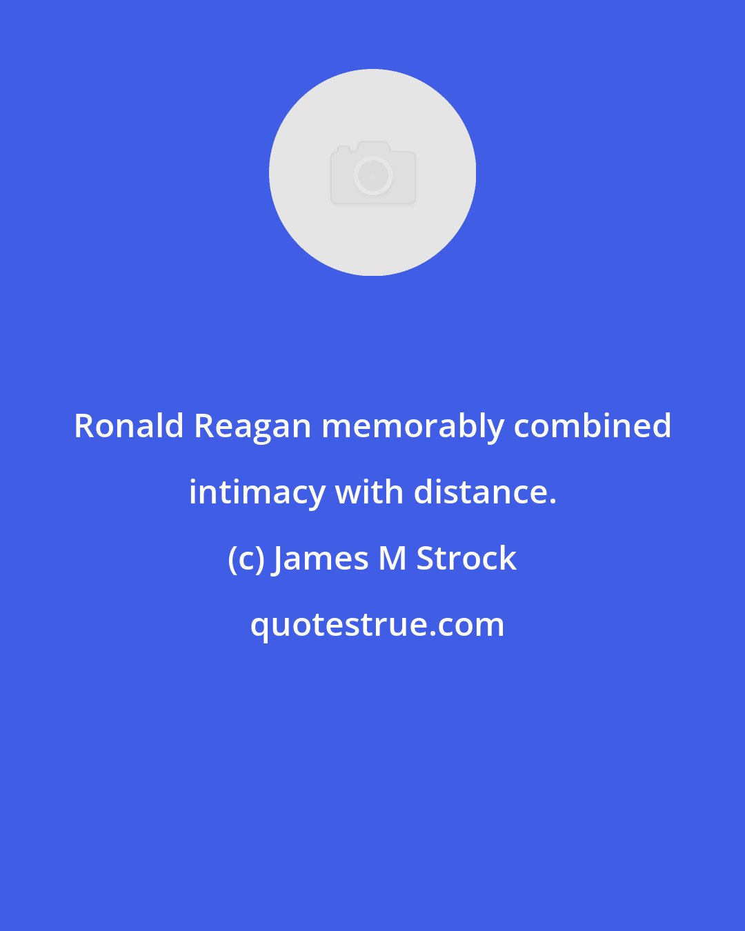 James M Strock: Ronald Reagan memorably combined intimacy with distance.