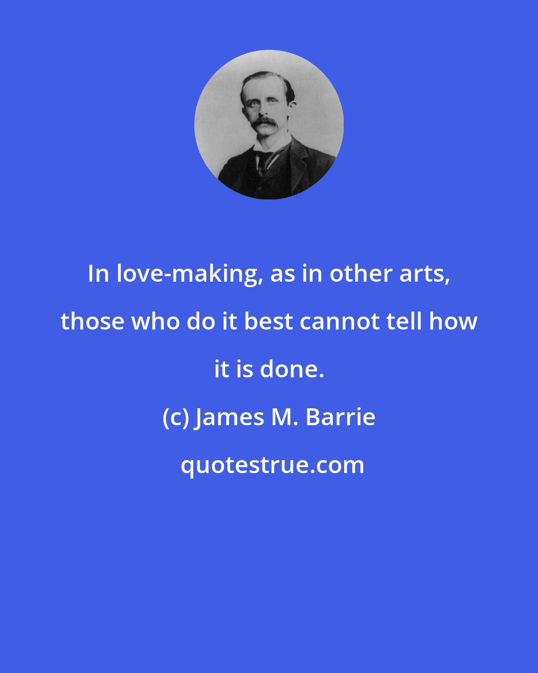 James M. Barrie: In love-making, as in other arts, those who do it best cannot tell how it is done.