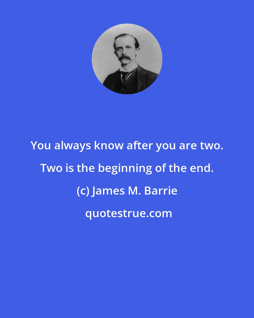 James M. Barrie: You always know after you are two. Two is the beginning of the end.