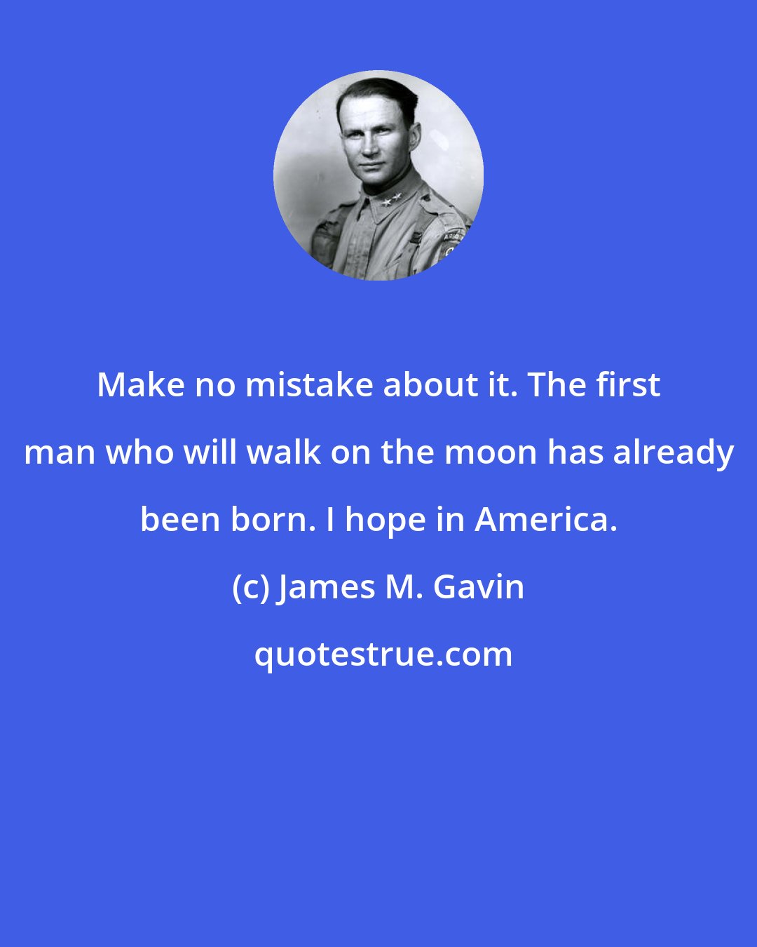 James M. Gavin: Make no mistake about it. The first man who will walk on the moon has already been born. I hope in America.