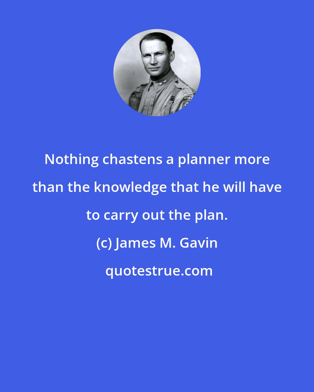 James M. Gavin: Nothing chastens a planner more than the knowledge that he will have to carry out the plan.