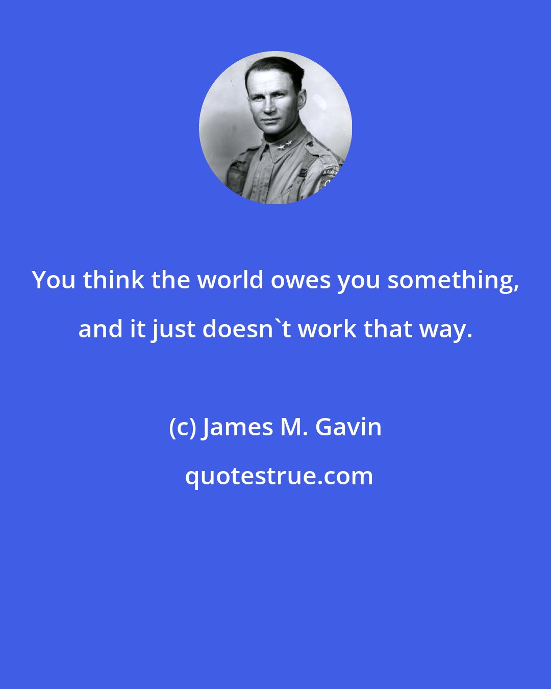 James M. Gavin: You think the world owes you something, and it just doesn't work that way.