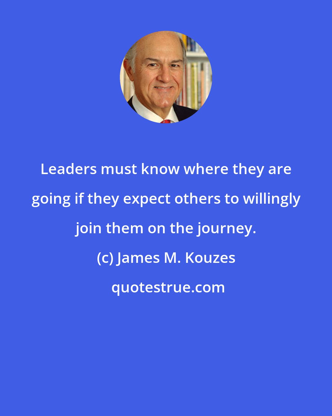 James M. Kouzes: Leaders must know where they are going if they expect others to willingly join them on the journey.