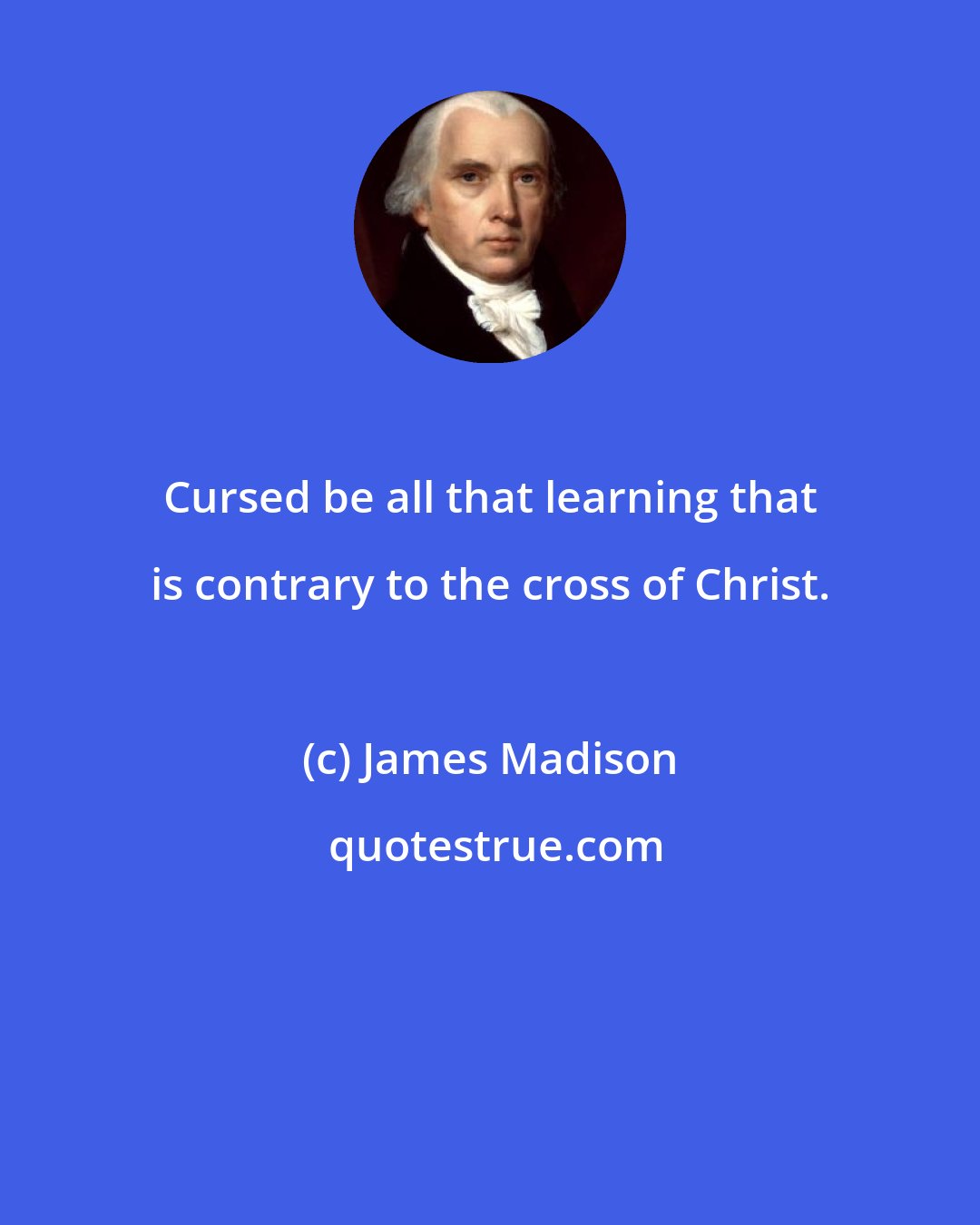 James Madison: Cursed be all that learning that is contrary to the cross of Christ.