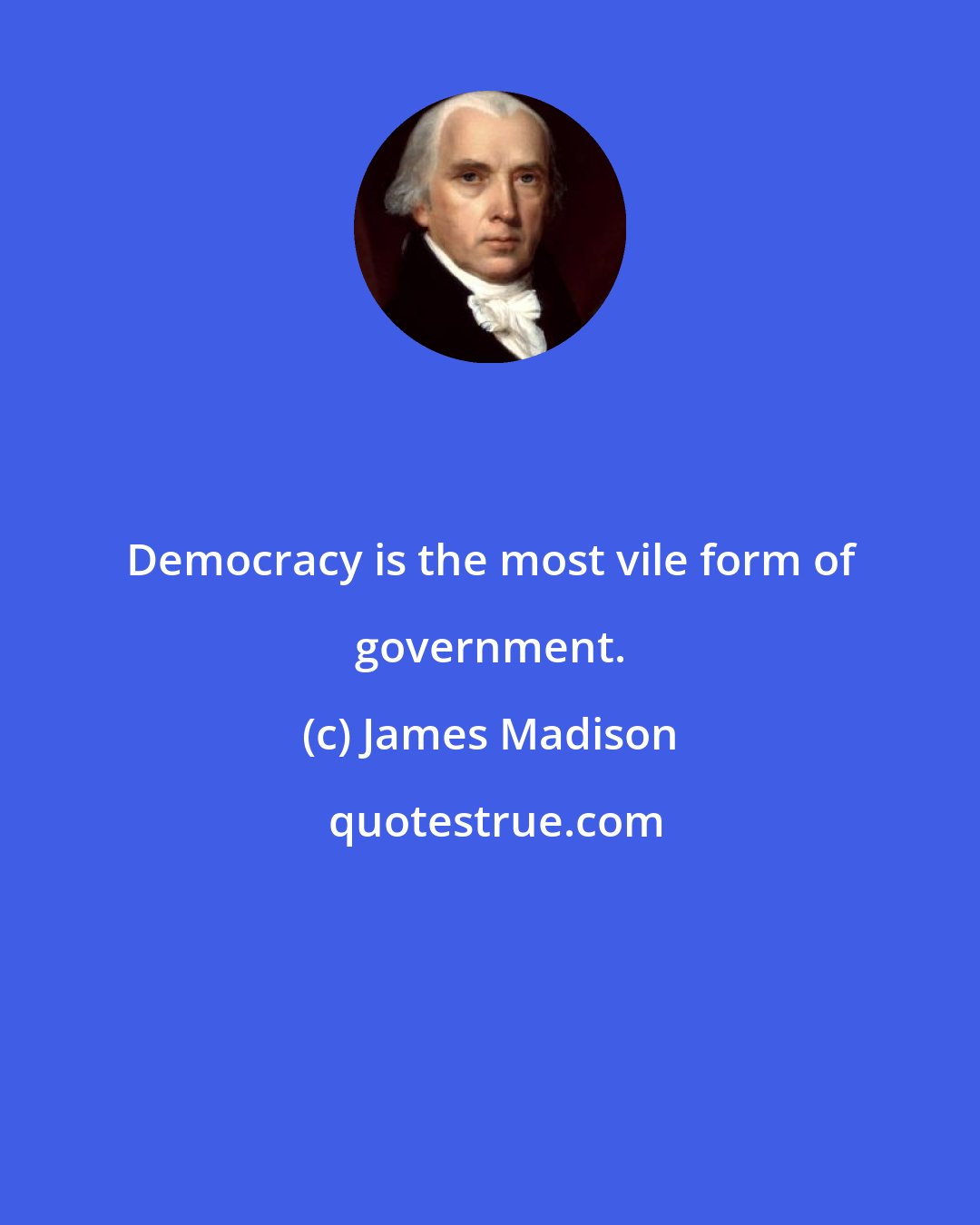 James Madison: Democracy is the most vile form of government.