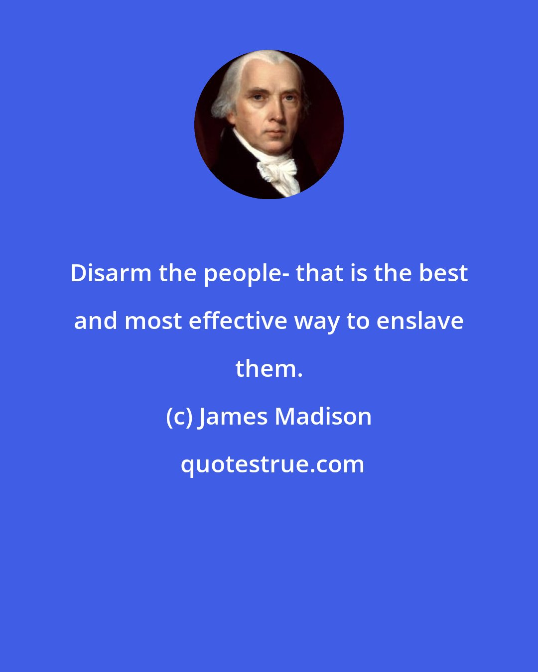 James Madison: Disarm the people- that is the best and most effective way to enslave them.