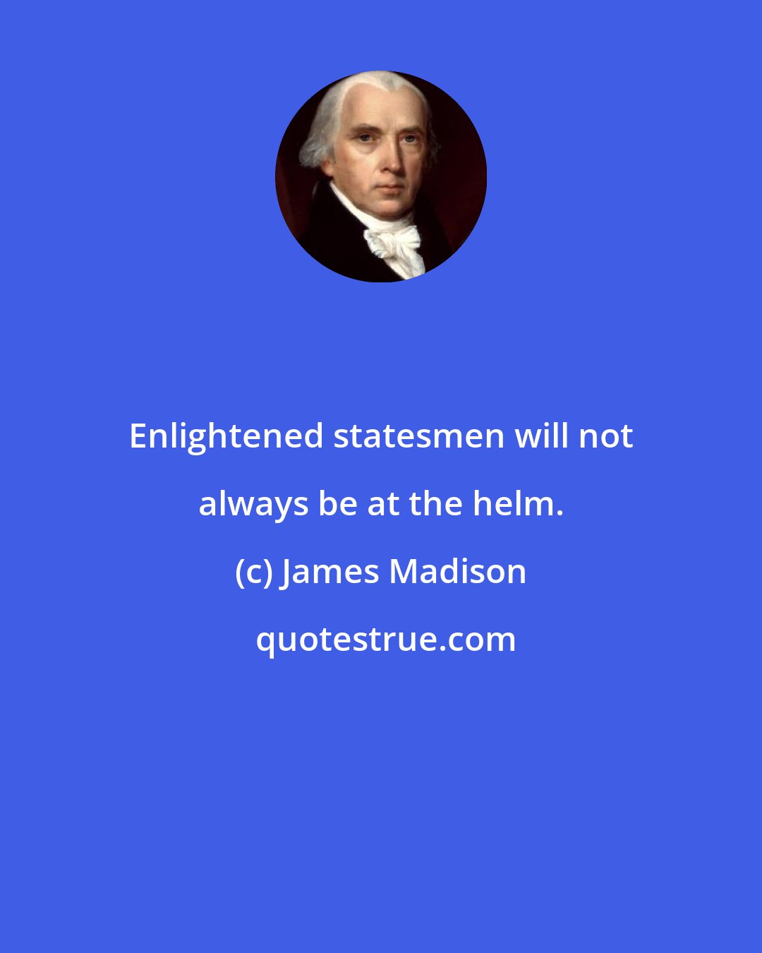 James Madison: Enlightened statesmen will not always be at the helm.