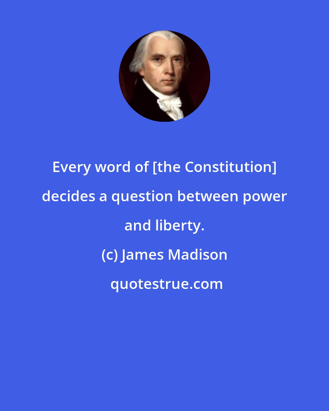 James Madison: Every word of [the Constitution] decides a question between power and liberty.