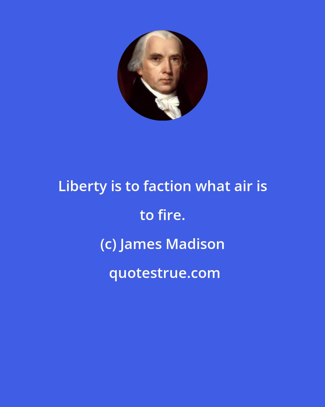 James Madison: Liberty is to faction what air is to fire.