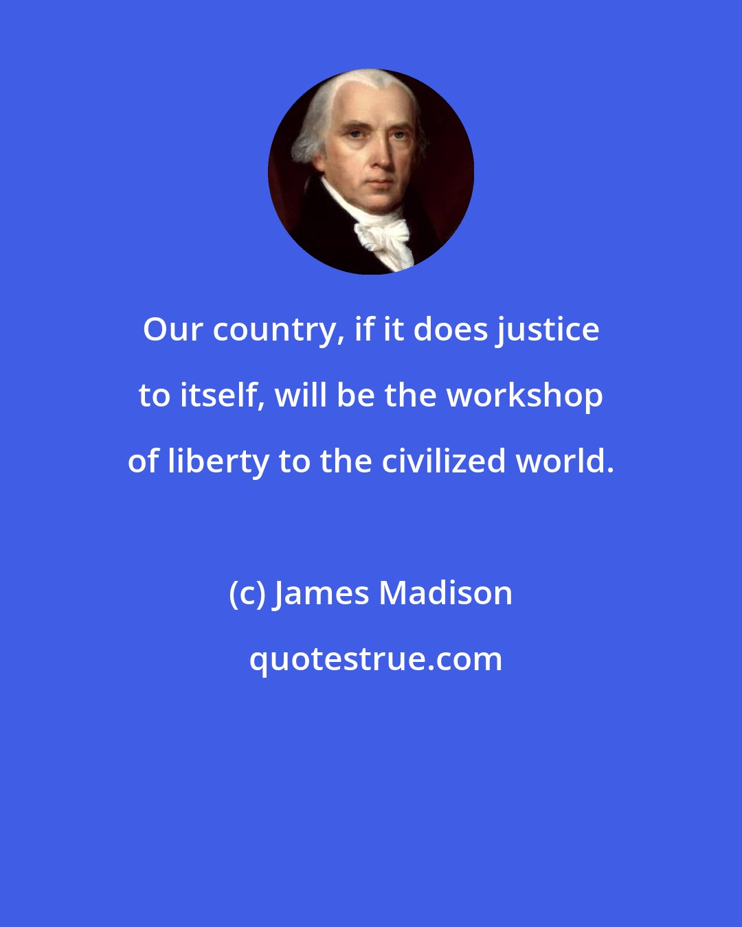 James Madison: Our country, if it does justice to itself, will be the workshop of liberty to the civilized world.