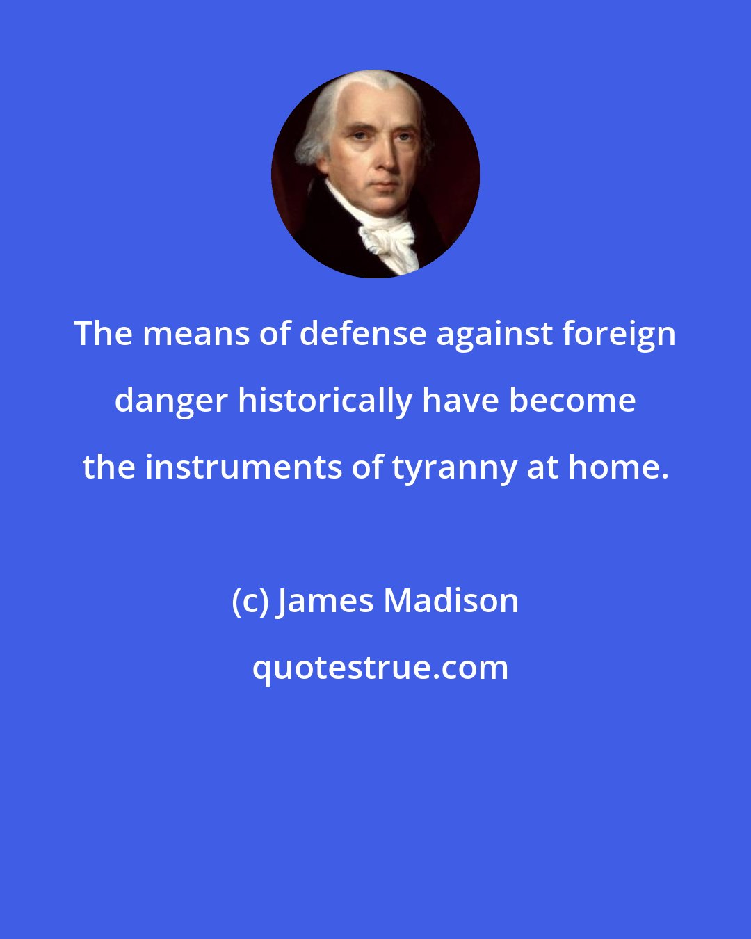 James Madison: The means of defense against foreign danger historically have become the instruments of tyranny at home.