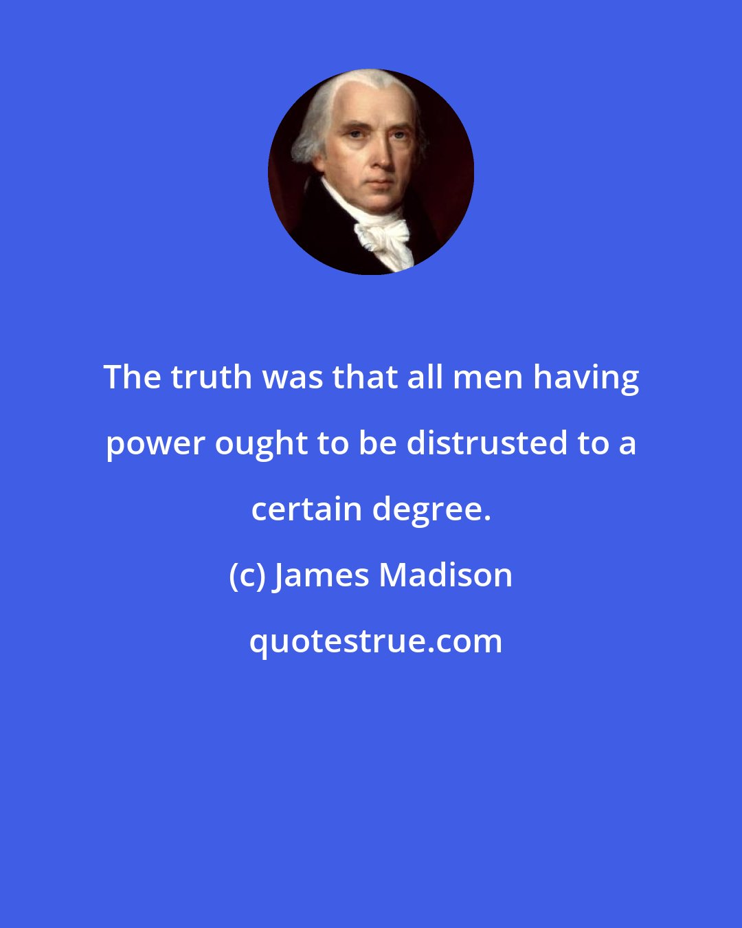 James Madison: The truth was that all men having power ought to be distrusted to a certain degree.